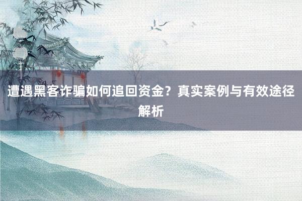 遭遇黑客诈骗如何追回资金？真实案例与有效途径解析