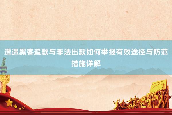 遭遇黑客追款与非法出款如何举报有效途径与防范措施详解