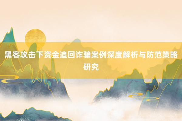 黑客攻击下资金追回诈骗案例深度解析与防范策略研究