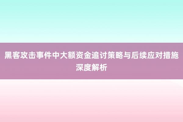 黑客攻击事件中大额资金追讨策略与后续应对措施深度解析