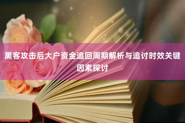 黑客攻击后大户资金追回周期解析与追讨时效关键因素探讨