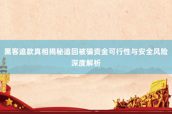 黑客追款真相揭秘追回被骗资金可行性与安全风险深度解析