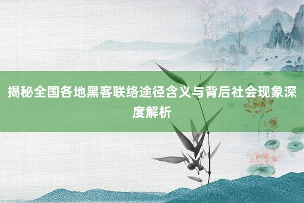 揭秘全国各地黑客联络途径含义与背后社会现象深度解析