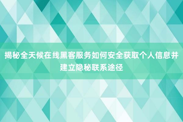 揭秘全天候在线黑客服务如何安全获取个人信息并建立隐秘联系途径