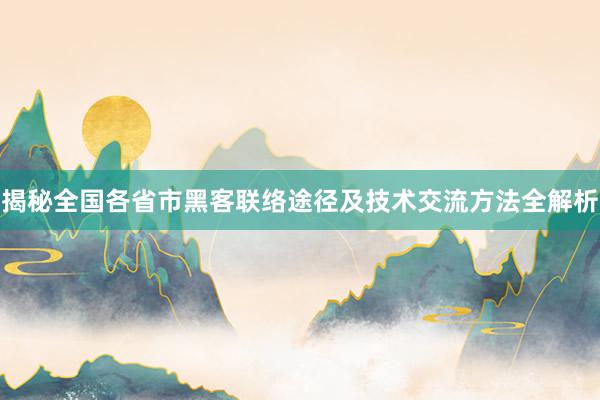 揭秘全国各省市黑客联络途径及技术交流方法全解析