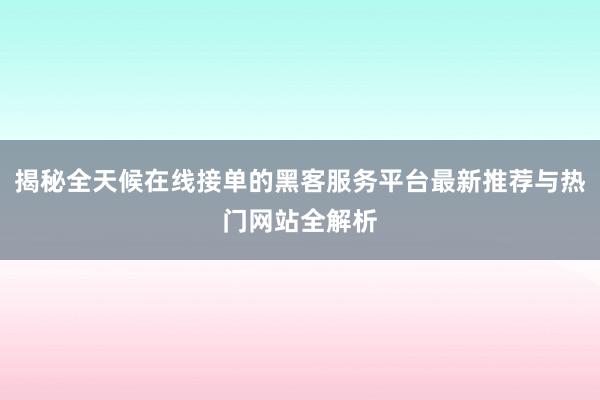 揭秘全天候在线接单的黑客服务平台最新推荐与热门网站全解析
