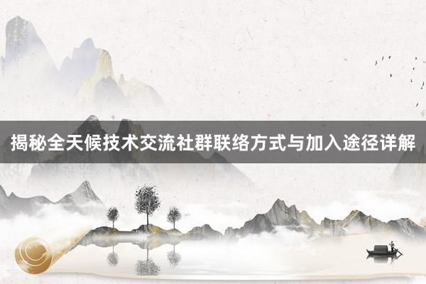 揭秘全天候技术交流社群联络方式与加入途径详解