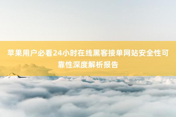 苹果用户必看24小时在线黑客接单网站安全性可靠性深度解析报告