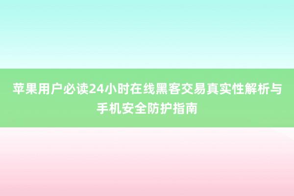 苹果用户必读24小时在线黑客交易真实性解析与手机安全防护指南