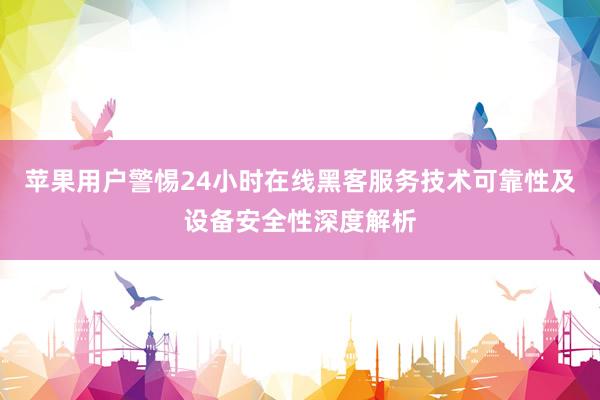 苹果用户警惕24小时在线黑客服务技术可靠性及设备安全性深度解析
