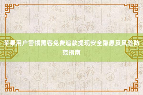 苹果用户警惕黑客免费追款提现安全隐患及风险防范指南