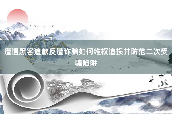 遭遇黑客追款反遭诈骗如何维权追损并防范二次受骗陷阱