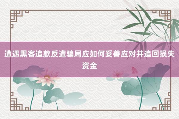 遭遇黑客追款反遭骗局应如何妥善应对并追回损失资金