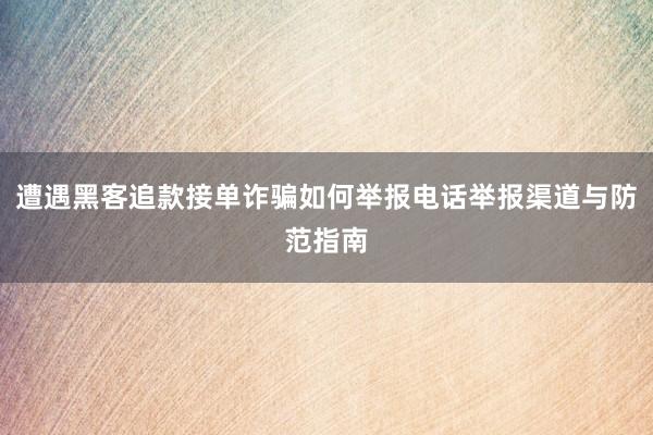 遭遇黑客追款接单诈骗如何举报电话举报渠道与防范指南