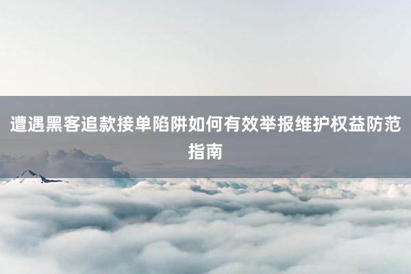 遭遇黑客追款接单陷阱如何有效举报维护权益防范指南
