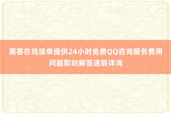 黑客在线接单提供24小时免费QQ咨询服务费用问题即刻解答速联详询