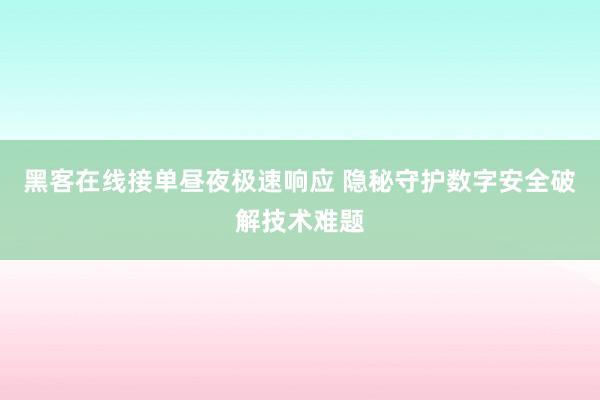 黑客在线接单昼夜极速响应 隐秘守护数字安全破解技术难题