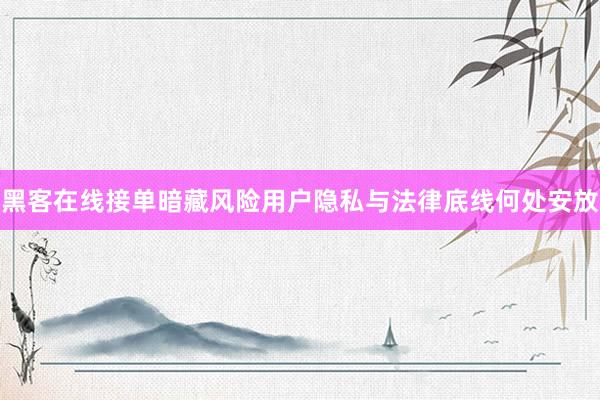 黑客在线接单暗藏风险用户隐私与法律底线何处安放