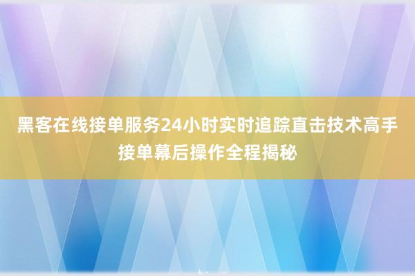 黑客在线接单服务24小时实时追踪直击技术高手接单幕后操作全程揭秘