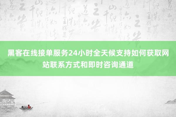 黑客在线接单服务24小时全天候支持如何获取网站联系方式和即时咨询通道