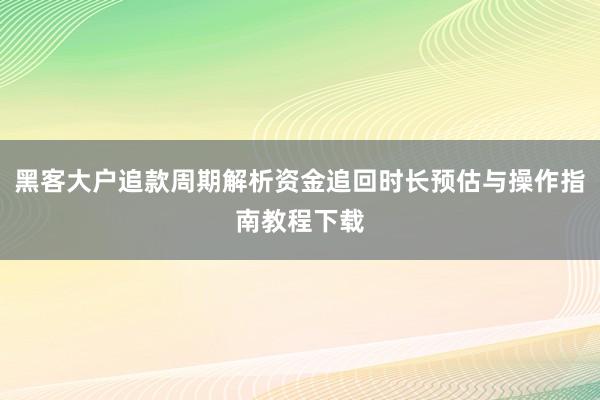 黑客大户追款周期解析资金追回时长预估与操作指南教程下载
