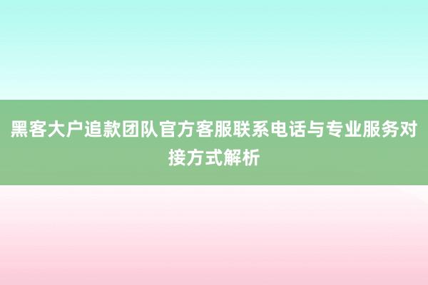 黑客大户追款团队官方客服联系电话与专业服务对接方式解析