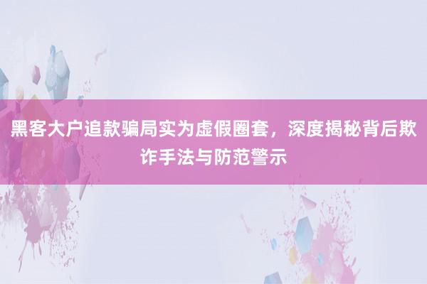 黑客大户追款骗局实为虚假圈套，深度揭秘背后欺诈手法与防范警示