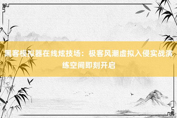 黑客模拟器在线炫技场：极客风潮虚拟入侵实战演练空间即刻开启