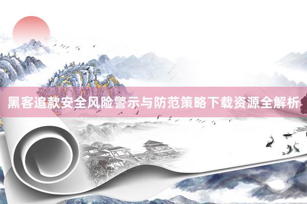黑客追款安全风险警示与防范策略下载资源全解析
