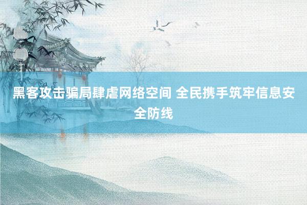 黑客攻击骗局肆虐网络空间 全民携手筑牢信息安全防线