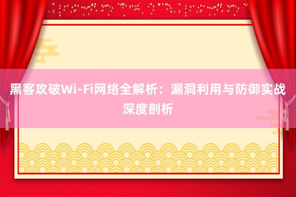 黑客攻破Wi-Fi网络全解析：漏洞利用与防御实战深度剖析
