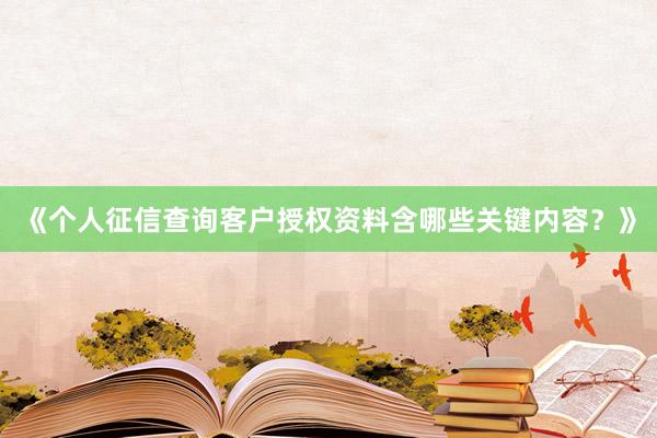 《个人征信查询客户授权资料含哪些关键内容？》