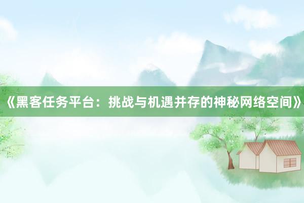 《黑客任务平台：挑战与机遇并存的神秘网络空间》