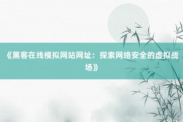 《黑客在线模拟网站网址：探索网络安全的虚拟战场》