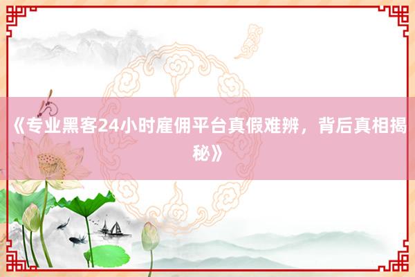 《专业黑客24小时雇佣平台真假难辨，背后真相揭秘》