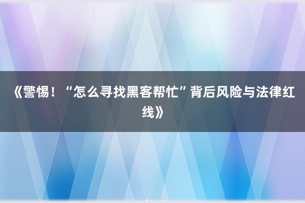 《警惕！“怎么寻找黑客帮忙”背后风险与法律红线》